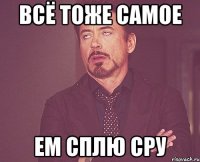 всё тоже самое ем сплю сру