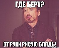 где беру? от руки рисую блядь!