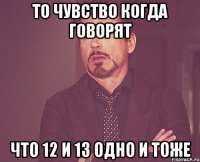 То чувство когда говорят что 12 и 13 одно и тоже