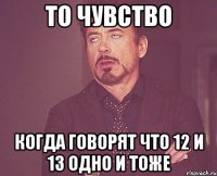 То чувство когда говорят что 12 и 13 одно и тоже