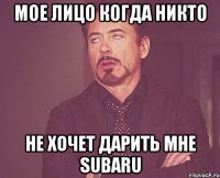 Мое лицо когда никто Не хочет дарить мне Subaru