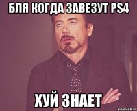 Бля когда завезут PS4 Хуй знает