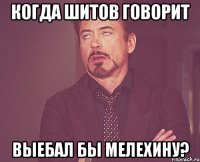 Когда Шитов говорит Выебал бы Мелехину?