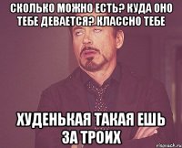 Сколько можно есть? Куда оно тебе девается? классно тебе худенькая такая ешь за троих