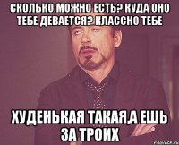 Сколько можно есть? Куда оно тебе девается? классно тебе худенькая такая,а ешь за троих