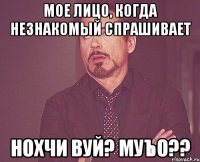 Мое лицо, когда незнакомый спрашивает Нохчи вуй? Муъо??