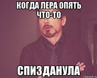 когда лера опять что-то спизданула