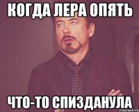 когда лера опять что-то спизданула