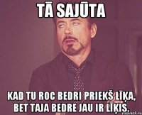 Tā sajūta Kad tu roc bedri priekš līķa, bet taja bedre jau ir līķis.