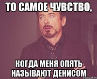 то самое чувство, когда меня опять называют Денисом