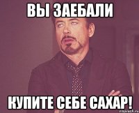 ВЫ ЗАЕБАЛИ КУПИТЕ СЕБЕ САХАР!