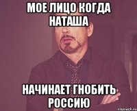 мое лицо когда Наташа начинает гнобить Россию