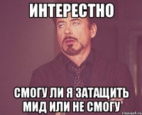 Интерестно Смогу ли я затащить мид или не смогу