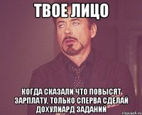 Твое лицо Когда сказали что повысят зарплату, только сперва сделай дохулиард заданий