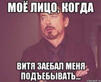 моё лицо, когда Витя заебал меня подъебывать...