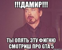 !!!Дамир!!! ты опять эту фигню смотриш про GTA 5