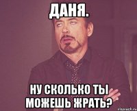 Даня. Ну сколько ты можешь жрать?