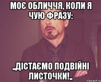 Моє обличчя, коли я чую фразу: ,,Дістаємо подвійні листочки!,,