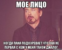 мое лицо когда лана подозревает что она не первая с кем у меня такой диалог