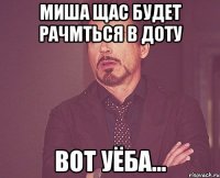 Миша щас будет рачмться в Доту Вот уёба...