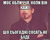 Моє обличчя, коли він каже шо сьогодні сосать не буде