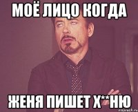 Моё лицо когда Женя пишет х**ню