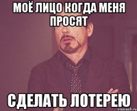 Моё лицо когда меня просят сделать лотерею