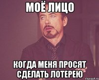 Моё лицо когда меня просят сделать лотерею