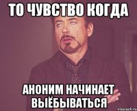 то чувство когда аноним начинает выёбываться