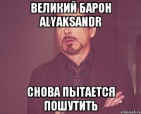 Великий Барон alyaksandr снова пытается пошутить