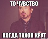 То чувство когда Тихон крут