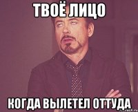 Твоё лицо Когда вылетел оттуда