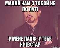 малий нам з тобой не по путі у мене лайф, у тебе київстар