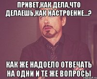 привет,как дела,что делаешь,как настроение...? как же надоело отвечать на одни и те же вопросы