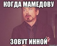 Когда мамедовУ Зовут инной