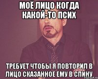 Моё лицо когда какой-то псих Требует чтобы я повторил в лицо сказанное ему в спину