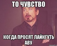 ТО ЧУВСТВО когда просят лайкгуть аву