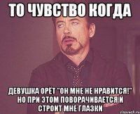 То чувство когда девушка орёт "он мне не нравится!" но при этом поворачивается и строит мне глазки