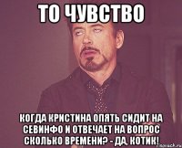 то чувство когда кристина опять сидит на севинфо и отвечает на вопрос сколько времени? - да, котик!