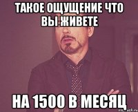 такое ощущение что вы живете на 1500 в месяц