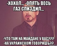 -Хохол... -опять весь газ спиздил... -что там на майдане у вас??? -на украинском говоришь??