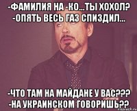 -Фамилия на -ко...ты хохол? -опять весь газ спиздил... -что там на майдане у вас??? -на украинском говоришь??