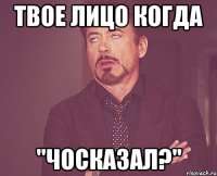 твое лицо когда "чосказал?"