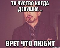 то чуство когда девушка ... врет что любит