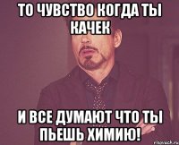 то чувство когда ты качек и все думают что ты пьешь Химию!