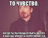 То чувство, Когда ты пытаешься убить жертву, а она ещё кричит и сопротивляется