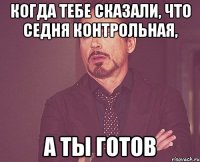 Когда тебе сказали, что седня контрольная, а ты ГОТОВ