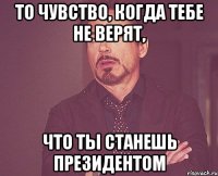 То чувство, когда тебе не верят, что ты станешь президентом