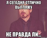 Я сегодня отлично выгляжу не правда ли...