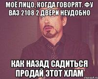 МОЁ ЛИЦО, КОГДА ГОВОРЯТ. ФУ ВАЗ 2108 2 ДВЕРИ НЕУДОБНО КАК НАЗАД САДИТЬСЯ ПРОДАЙ ЭТОТ ХЛАМ